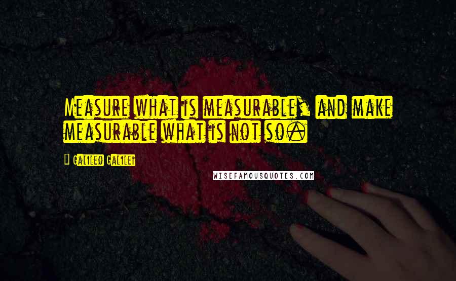 Galileo Galilei Quotes: Measure what is measurable, and make measurable what is not so.