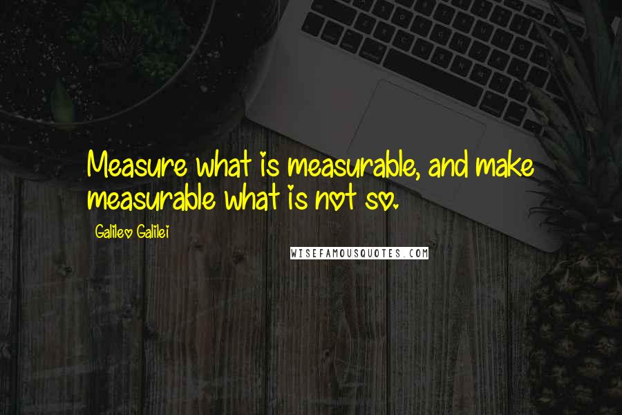 Galileo Galilei Quotes: Measure what is measurable, and make measurable what is not so.