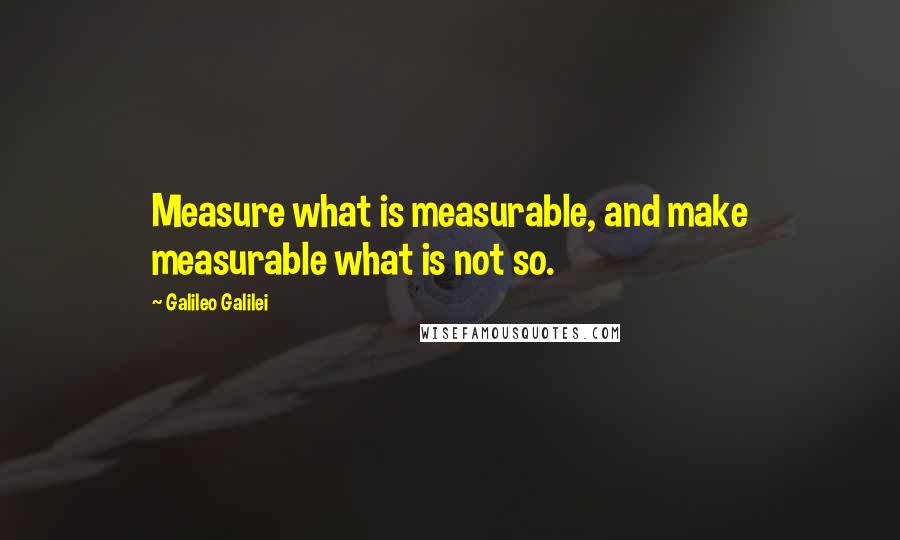 Galileo Galilei Quotes: Measure what is measurable, and make measurable what is not so.