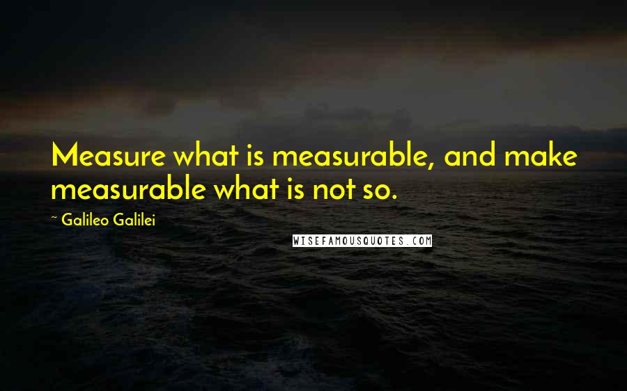 Galileo Galilei Quotes: Measure what is measurable, and make measurable what is not so.