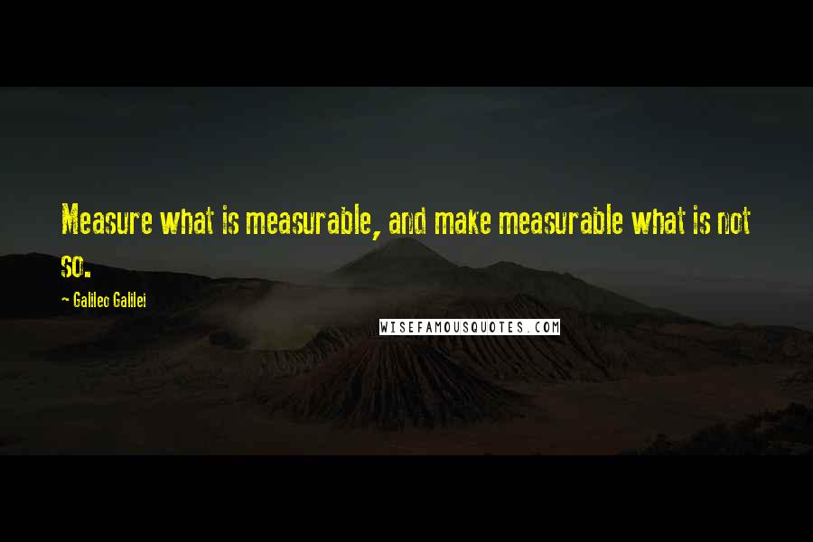 Galileo Galilei Quotes: Measure what is measurable, and make measurable what is not so.