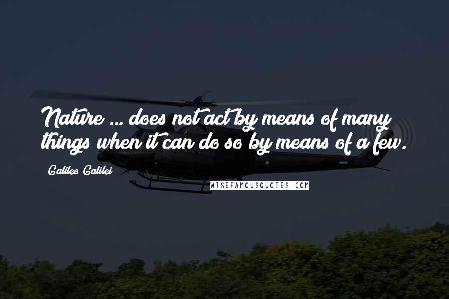 Galileo Galilei Quotes: Nature ... does not act by means of many things when it can do so by means of a few.