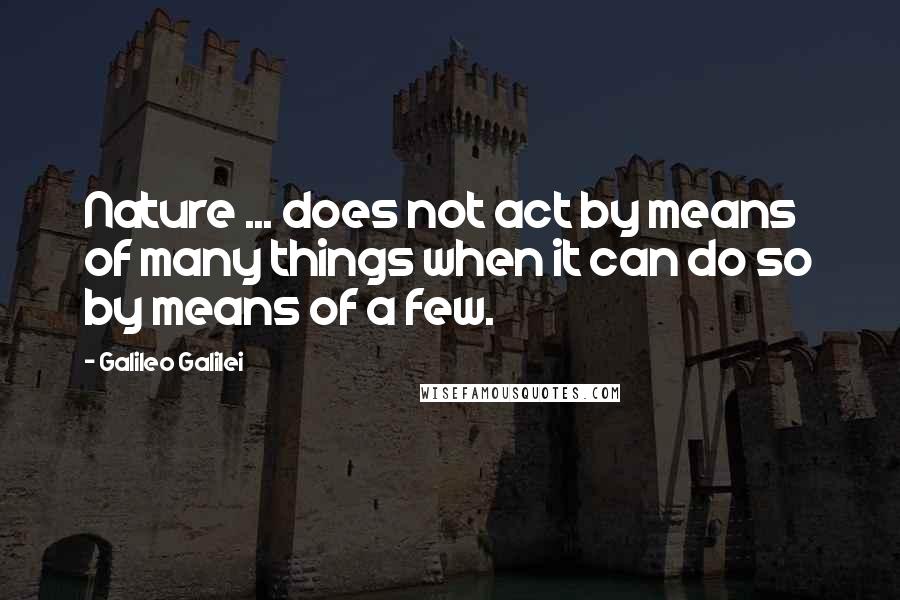 Galileo Galilei Quotes: Nature ... does not act by means of many things when it can do so by means of a few.