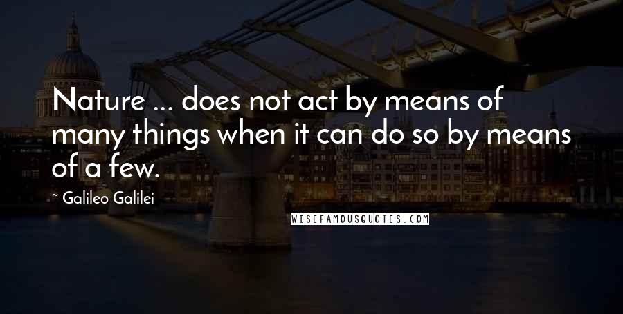 Galileo Galilei Quotes: Nature ... does not act by means of many things when it can do so by means of a few.