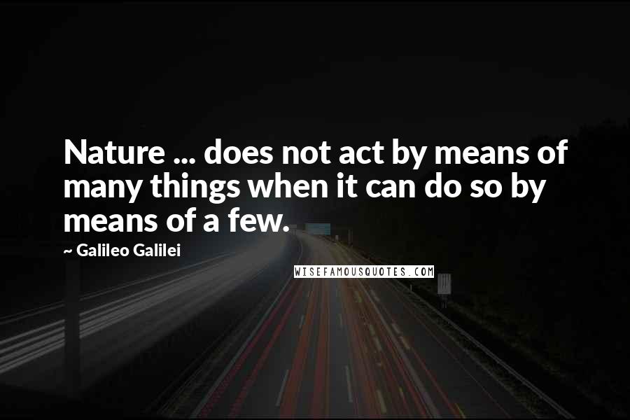 Galileo Galilei Quotes: Nature ... does not act by means of many things when it can do so by means of a few.