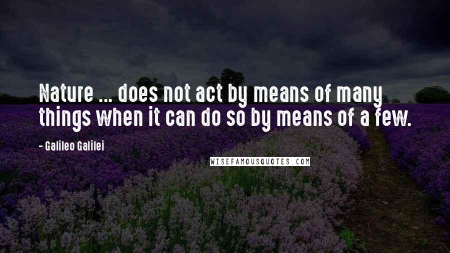 Galileo Galilei Quotes: Nature ... does not act by means of many things when it can do so by means of a few.