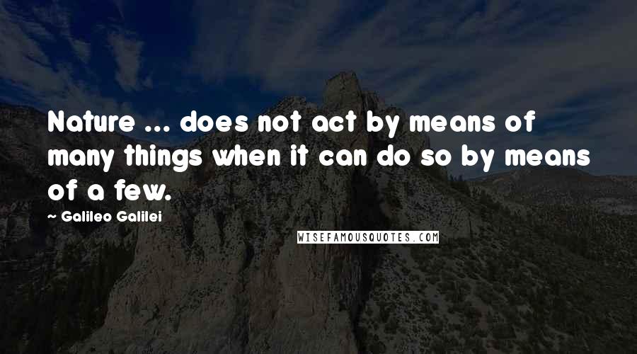 Galileo Galilei Quotes: Nature ... does not act by means of many things when it can do so by means of a few.