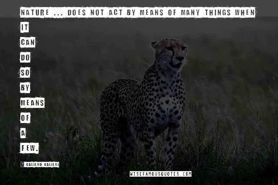 Galileo Galilei Quotes: Nature ... does not act by means of many things when it can do so by means of a few.