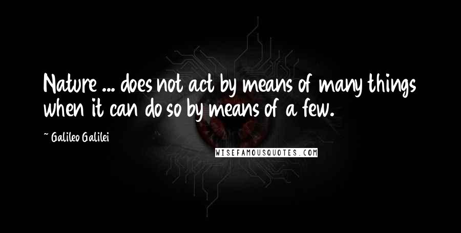 Galileo Galilei Quotes: Nature ... does not act by means of many things when it can do so by means of a few.