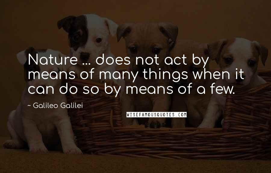 Galileo Galilei Quotes: Nature ... does not act by means of many things when it can do so by means of a few.