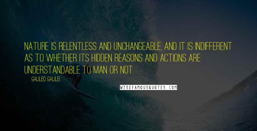 Galileo Galilei Quotes: Nature is relentless and unchangeable, and it is indifferent as to whether its hidden reasons and actions are understandable to man or not.