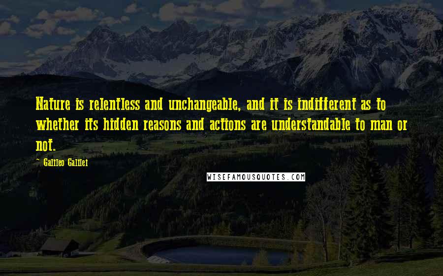 Galileo Galilei Quotes: Nature is relentless and unchangeable, and it is indifferent as to whether its hidden reasons and actions are understandable to man or not.