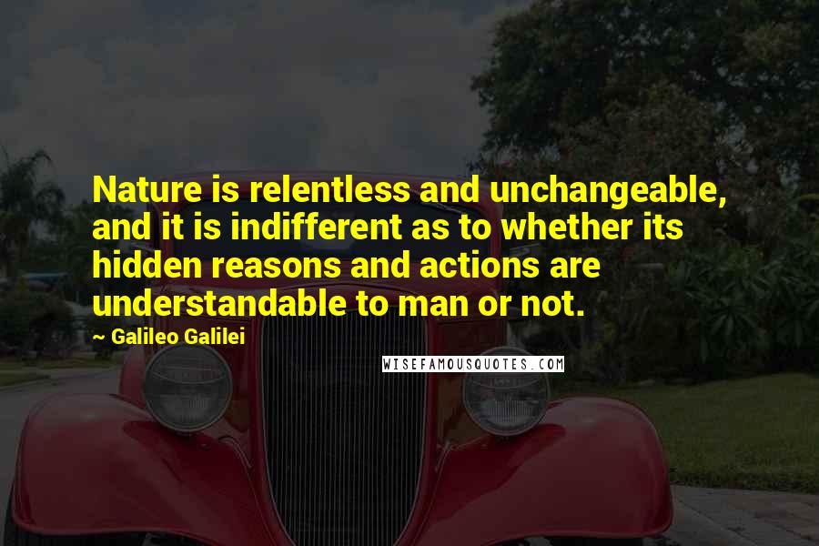 Galileo Galilei Quotes: Nature is relentless and unchangeable, and it is indifferent as to whether its hidden reasons and actions are understandable to man or not.