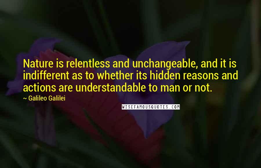 Galileo Galilei Quotes: Nature is relentless and unchangeable, and it is indifferent as to whether its hidden reasons and actions are understandable to man or not.