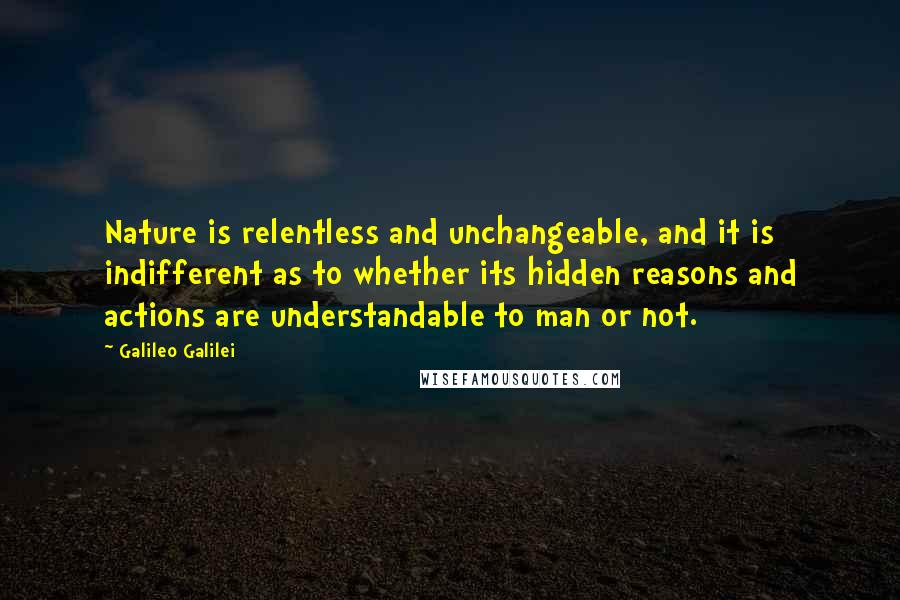 Galileo Galilei Quotes: Nature is relentless and unchangeable, and it is indifferent as to whether its hidden reasons and actions are understandable to man or not.