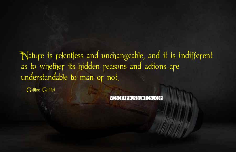 Galileo Galilei Quotes: Nature is relentless and unchangeable, and it is indifferent as to whether its hidden reasons and actions are understandable to man or not.