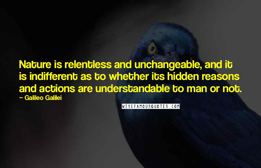 Galileo Galilei Quotes: Nature is relentless and unchangeable, and it is indifferent as to whether its hidden reasons and actions are understandable to man or not.