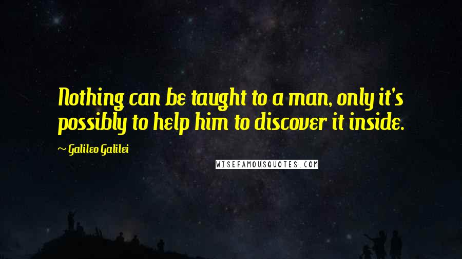 Galileo Galilei Quotes: Nothing can be taught to a man, only it's possibly to help him to discover it inside.