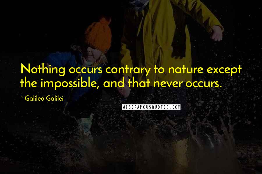 Galileo Galilei Quotes: Nothing occurs contrary to nature except the impossible, and that never occurs.