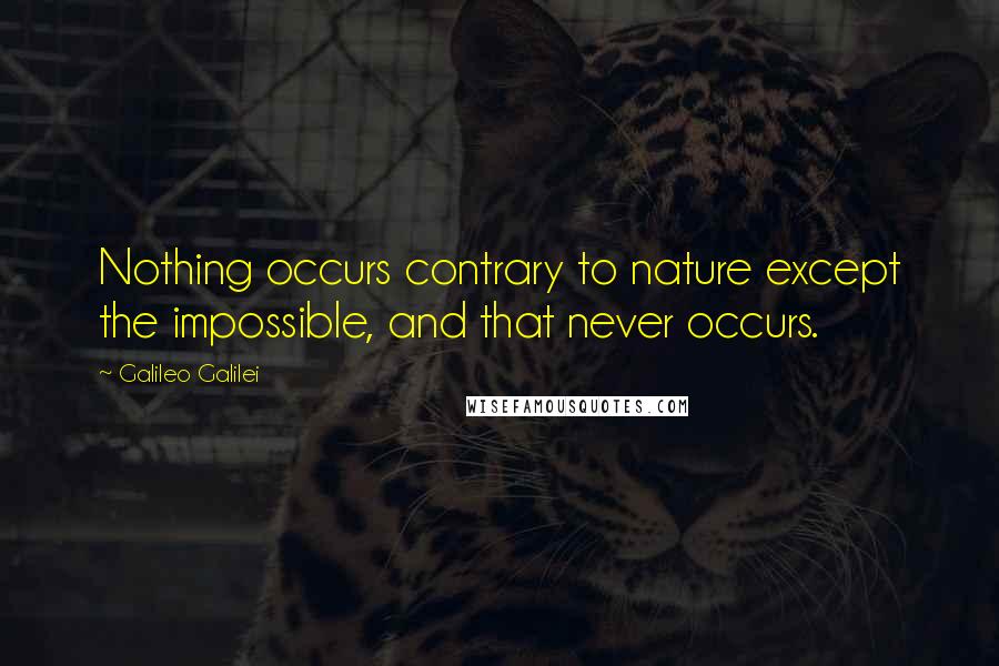 Galileo Galilei Quotes: Nothing occurs contrary to nature except the impossible, and that never occurs.