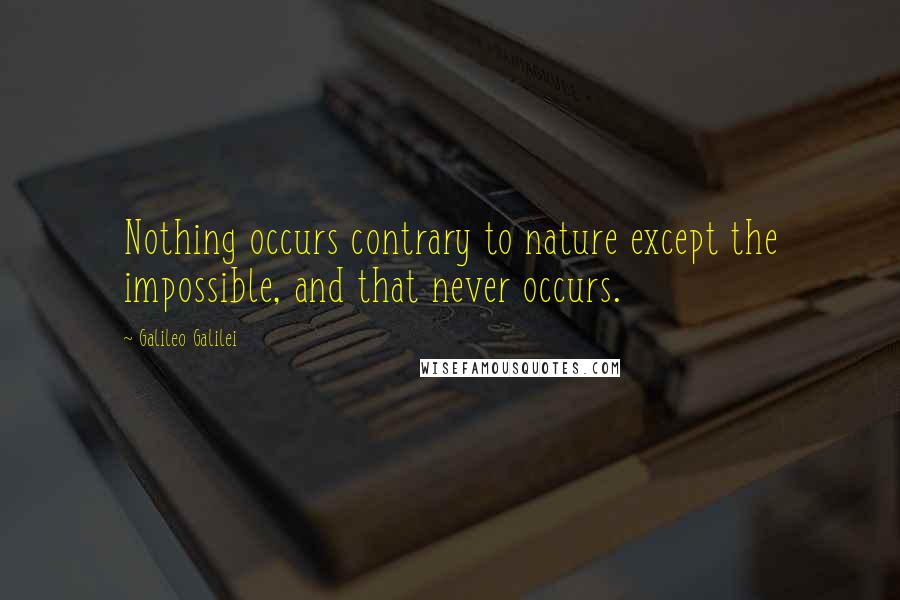 Galileo Galilei Quotes: Nothing occurs contrary to nature except the impossible, and that never occurs.