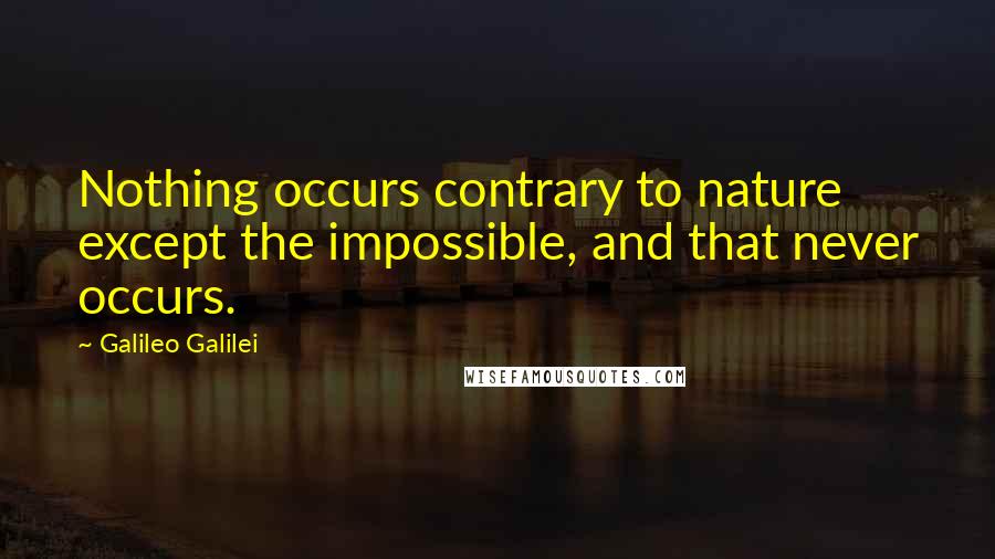 Galileo Galilei Quotes: Nothing occurs contrary to nature except the impossible, and that never occurs.