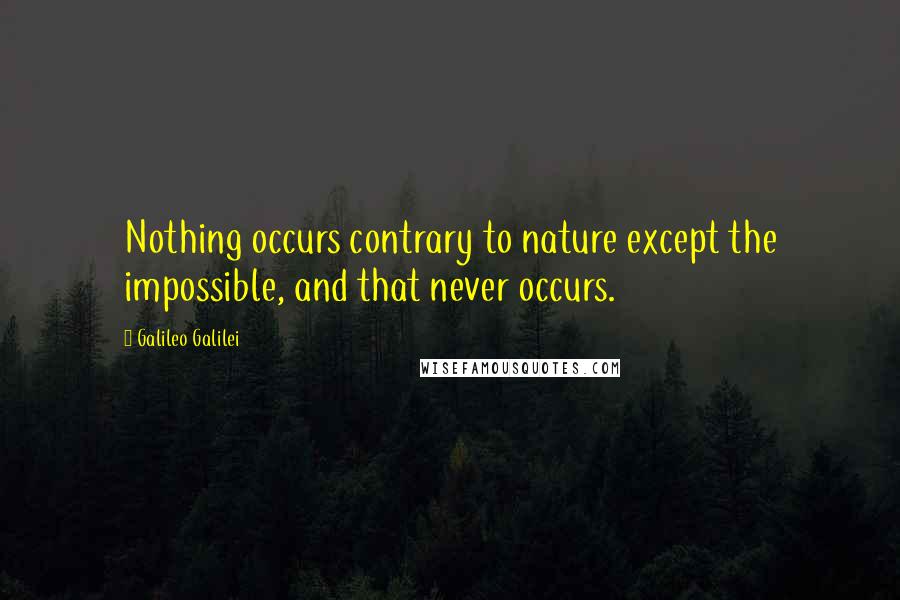 Galileo Galilei Quotes: Nothing occurs contrary to nature except the impossible, and that never occurs.