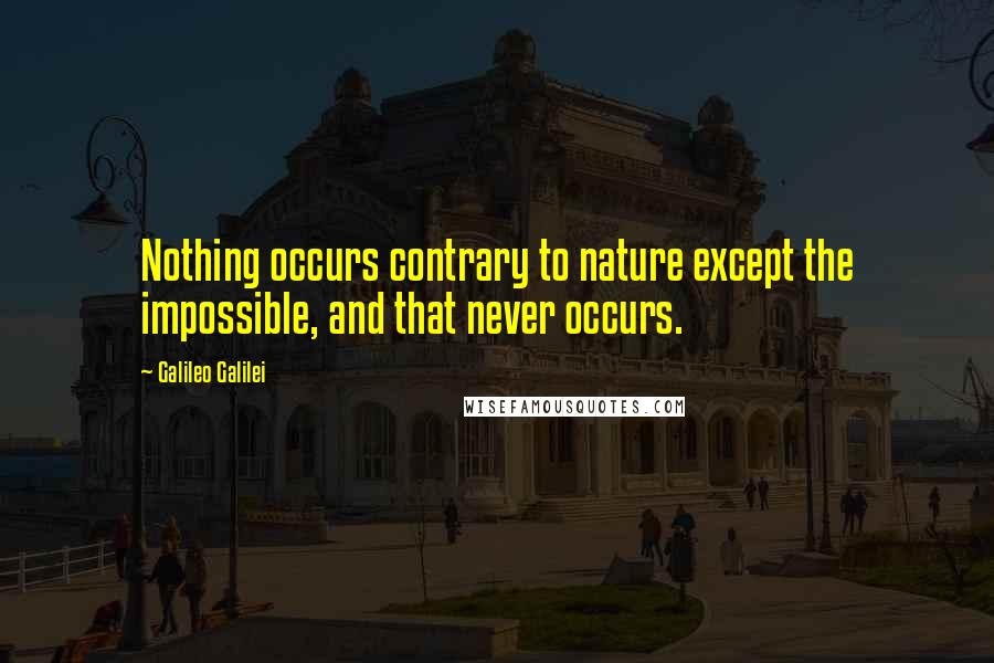 Galileo Galilei Quotes: Nothing occurs contrary to nature except the impossible, and that never occurs.