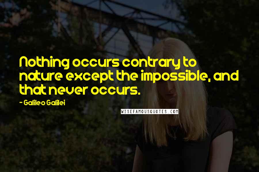 Galileo Galilei Quotes: Nothing occurs contrary to nature except the impossible, and that never occurs.