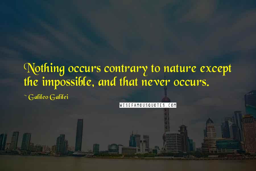 Galileo Galilei Quotes: Nothing occurs contrary to nature except the impossible, and that never occurs.