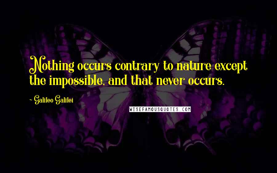 Galileo Galilei Quotes: Nothing occurs contrary to nature except the impossible, and that never occurs.