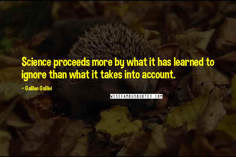 Galileo Galilei Quotes: Science proceeds more by what it has learned to ignore than what it takes into account.