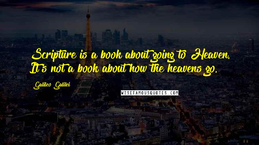 Galileo Galilei Quotes: Scripture is a book about going to Heaven. It's not a book about how the heavens go.