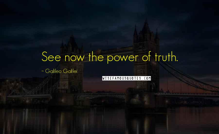 Galileo Galilei Quotes: See now the power of truth.