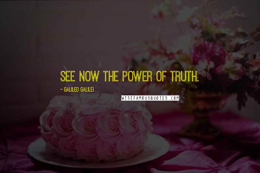 Galileo Galilei Quotes: See now the power of truth.