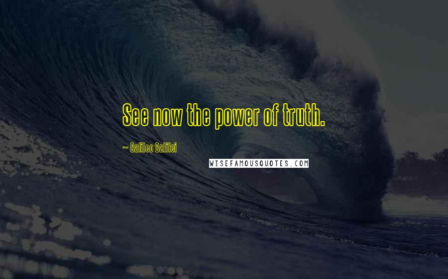 Galileo Galilei Quotes: See now the power of truth.