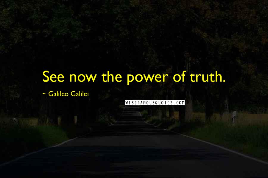 Galileo Galilei Quotes: See now the power of truth.