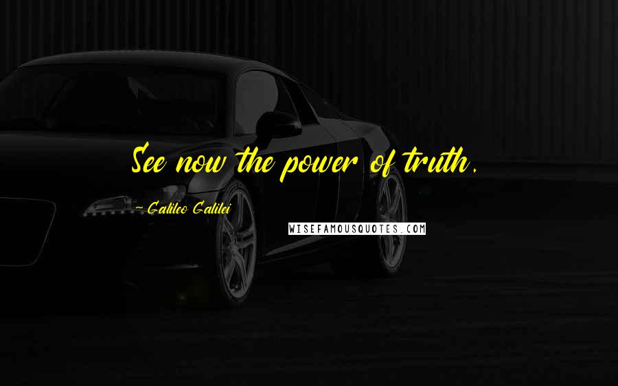 Galileo Galilei Quotes: See now the power of truth.