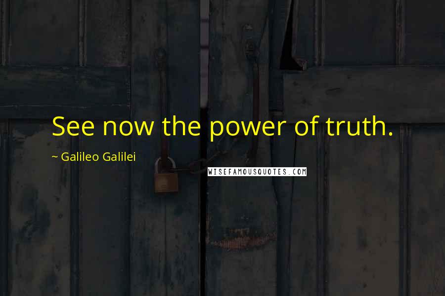Galileo Galilei Quotes: See now the power of truth.