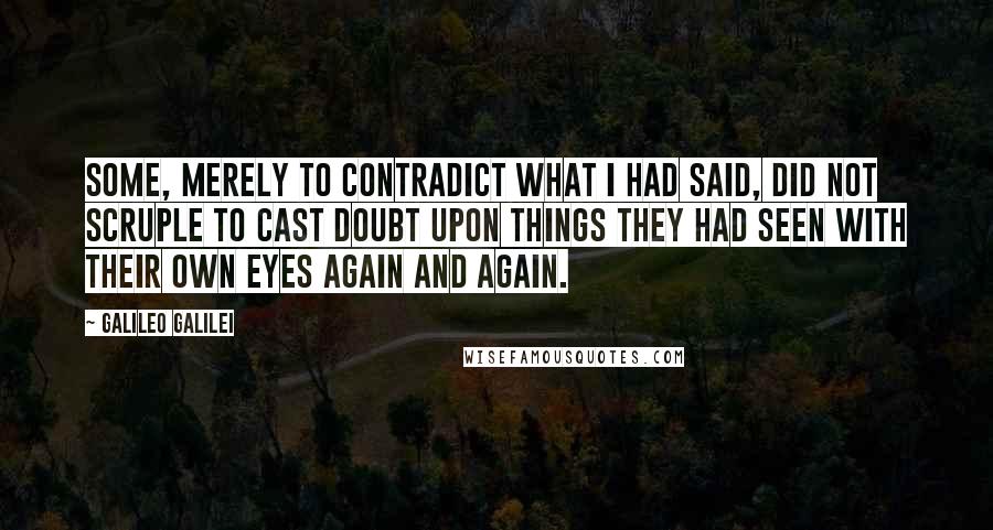 Galileo Galilei Quotes: Some, merely to contradict what I had said, did not scruple to cast doubt upon things they had seen with their own eyes again and again.