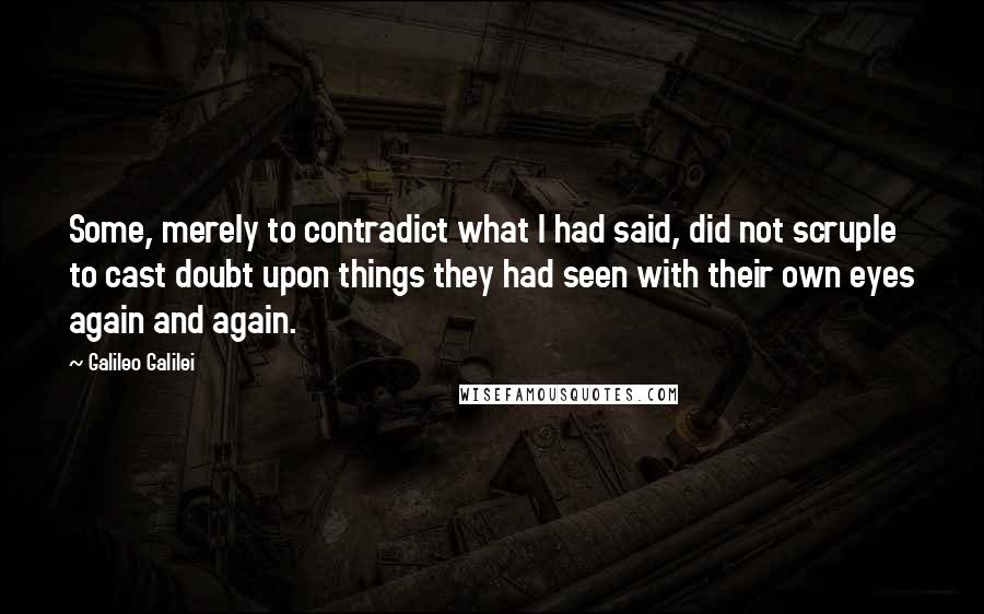 Galileo Galilei Quotes: Some, merely to contradict what I had said, did not scruple to cast doubt upon things they had seen with their own eyes again and again.