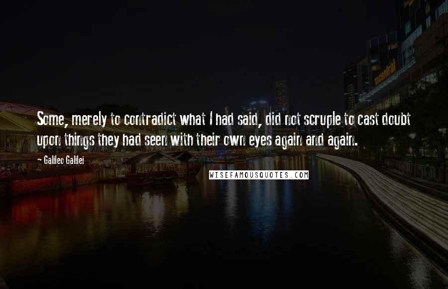 Galileo Galilei Quotes: Some, merely to contradict what I had said, did not scruple to cast doubt upon things they had seen with their own eyes again and again.