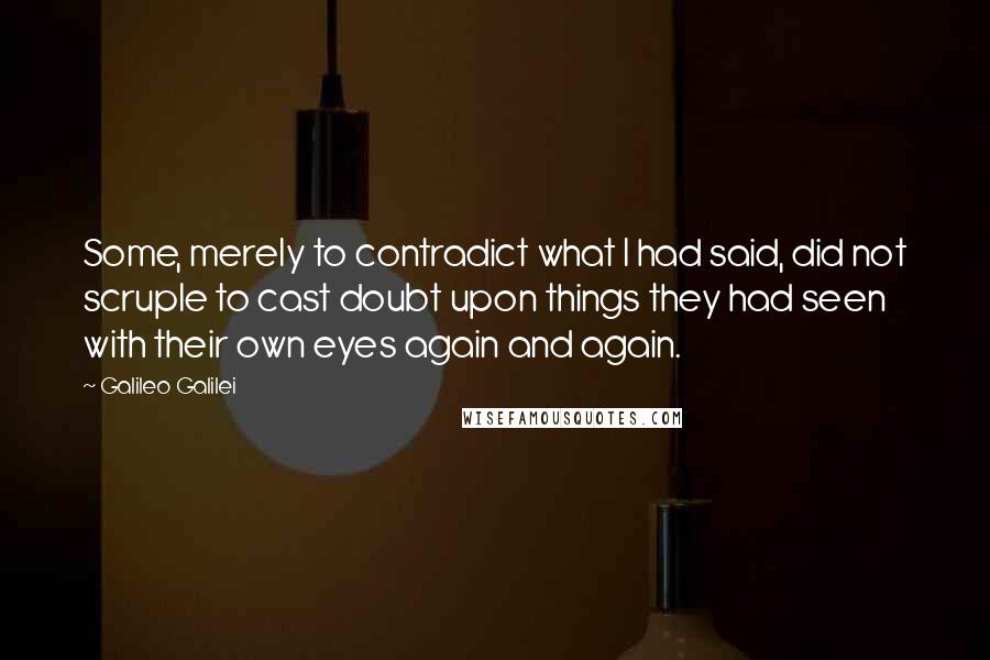 Galileo Galilei Quotes: Some, merely to contradict what I had said, did not scruple to cast doubt upon things they had seen with their own eyes again and again.