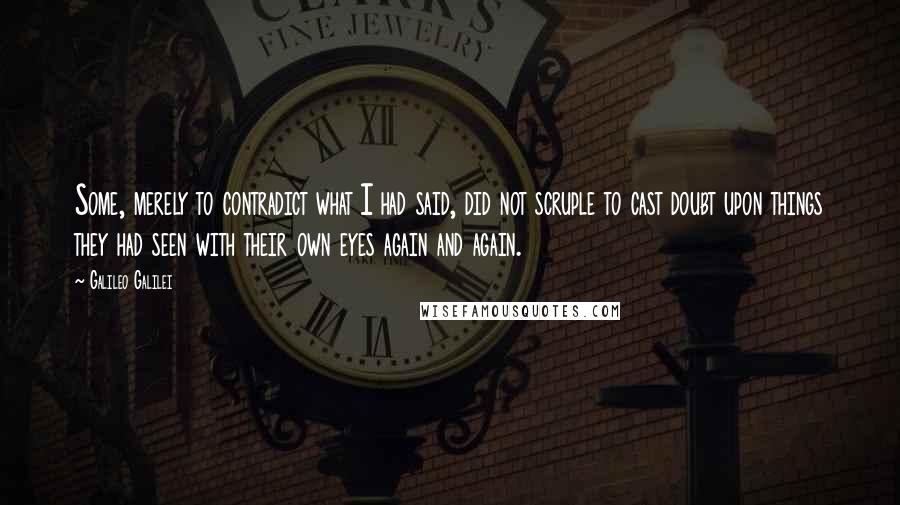 Galileo Galilei Quotes: Some, merely to contradict what I had said, did not scruple to cast doubt upon things they had seen with their own eyes again and again.