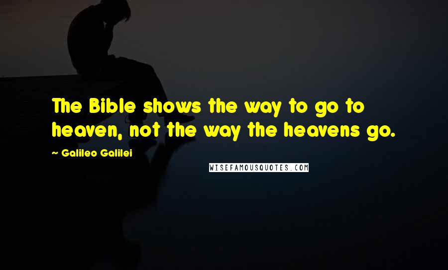 Galileo Galilei Quotes: The Bible shows the way to go to heaven, not the way the heavens go.