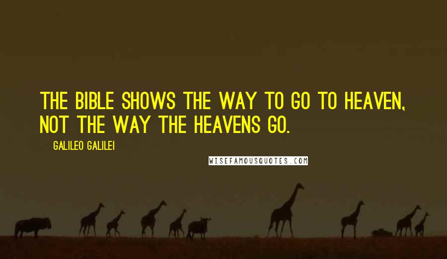 Galileo Galilei Quotes: The Bible shows the way to go to heaven, not the way the heavens go.