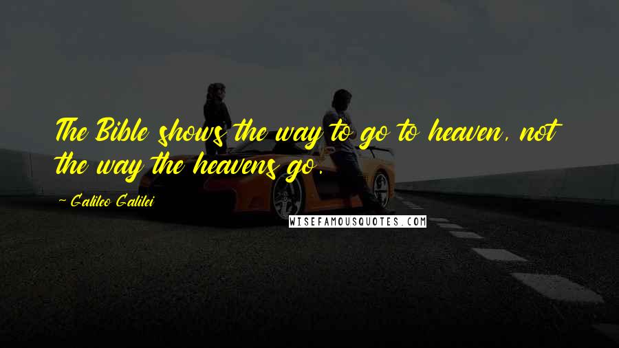 Galileo Galilei Quotes: The Bible shows the way to go to heaven, not the way the heavens go.