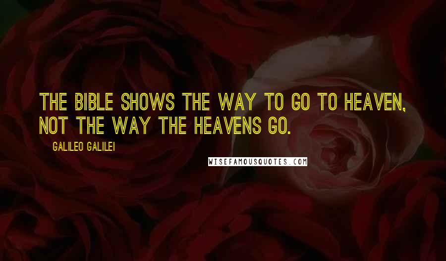 Galileo Galilei Quotes: The Bible shows the way to go to heaven, not the way the heavens go.