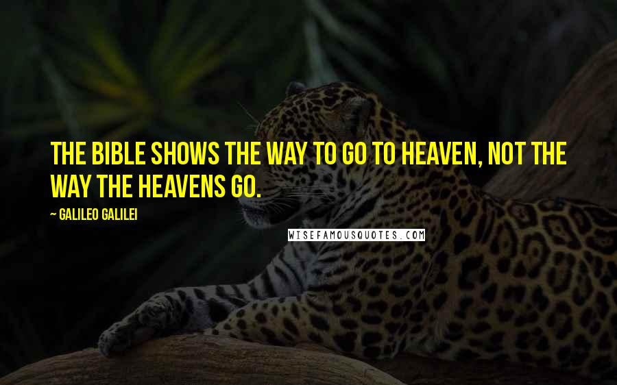 Galileo Galilei Quotes: The Bible shows the way to go to heaven, not the way the heavens go.