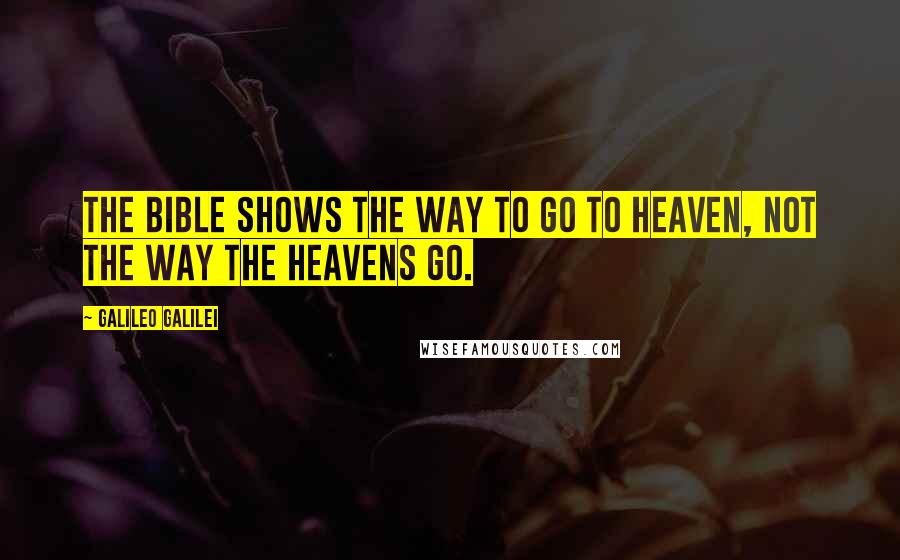 Galileo Galilei Quotes: The Bible shows the way to go to heaven, not the way the heavens go.